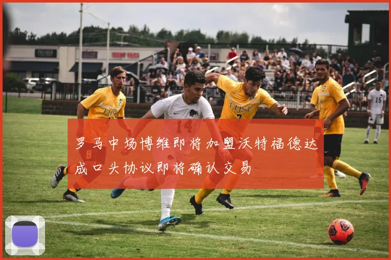 罗马中场博维即将加盟沃特福德达成口头协议即将确认交易
