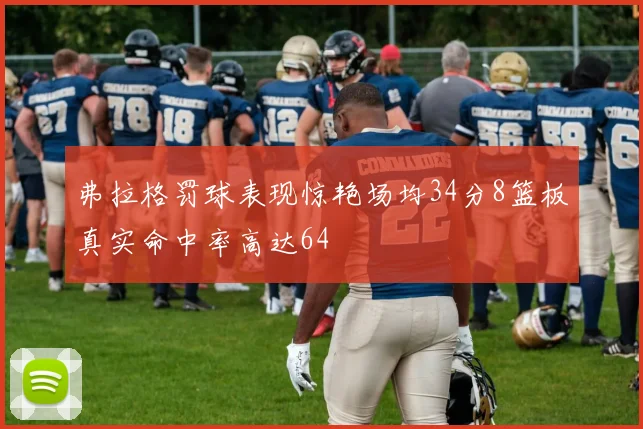 弗拉格罚球表现惊艳场均34分8篮板真实命中率高达64