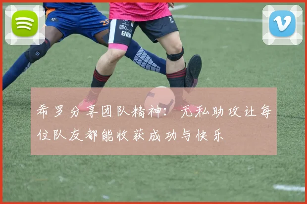希罗分享团队精神：无私助攻让每位队友都能收获成功与快乐