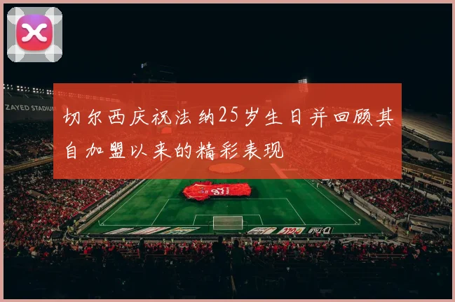 切尔西庆祝法纳25岁生日并回顾其自加盟以来的精彩表现