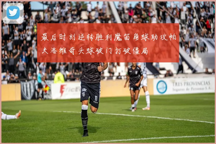 最后时刻逆转胜利魔笛角球助攻帕夫洛维奇头球破门打破僵局
