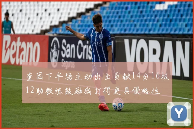 奎因下半场主动出击贡献14分16板12助教练鼓励我打得更具侵略性
