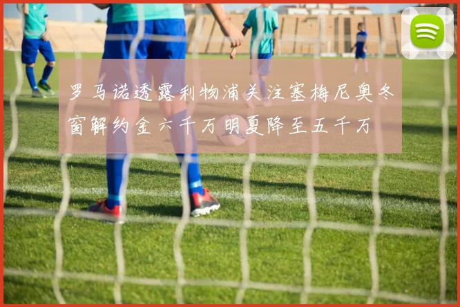罗马诺透露利物浦关注塞梅尼奥冬窗解约金六千万明夏降至五千万