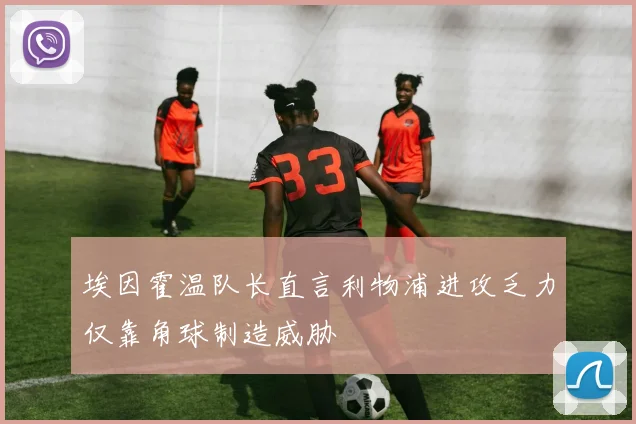 埃因霍温队长直言利物浦进攻乏力仅靠角球制造威胁
