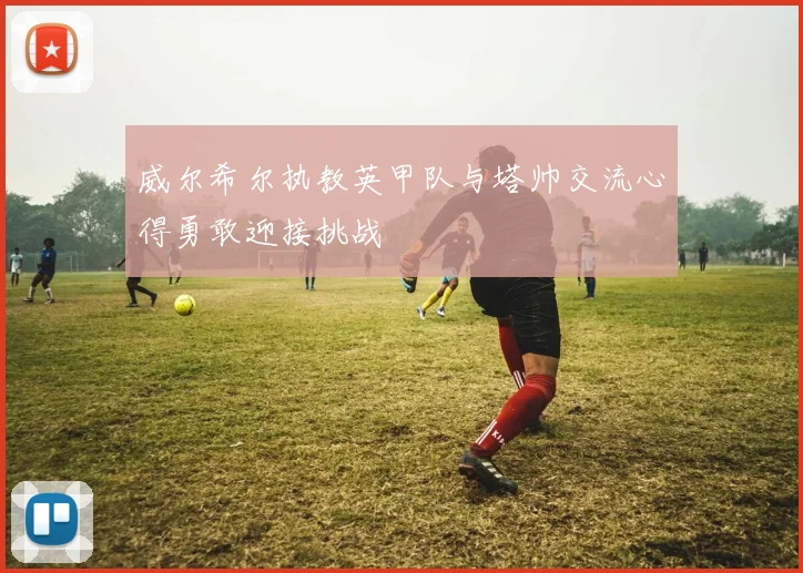 威尔希尔执教英甲队与塔帅交流心得勇敢迎接挑战