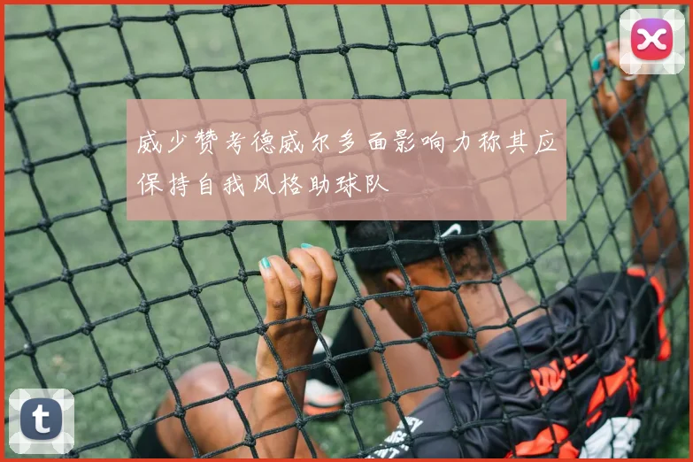 威少赞考德威尔多面影响力称其应保持自我风格助球队