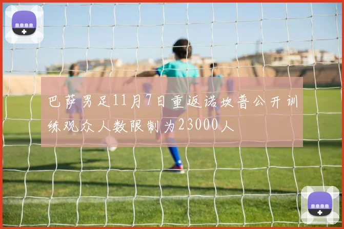 巴萨男足11月7日重返诺坎普公开训练观众人数限制为23000人