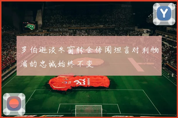 罗伯逊谈冬窗转会传闻坦言对利物浦的忠诚始终不变