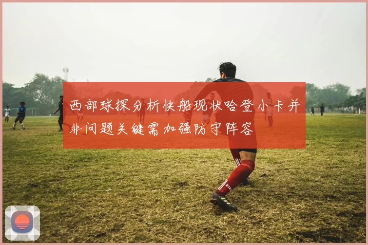 西部球探分析快船现状哈登小卡并非问题关键需加强防守阵容