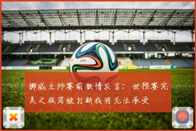 挪威主帅赛前激情发言：世预赛完美之旅若被打断我将无法承受