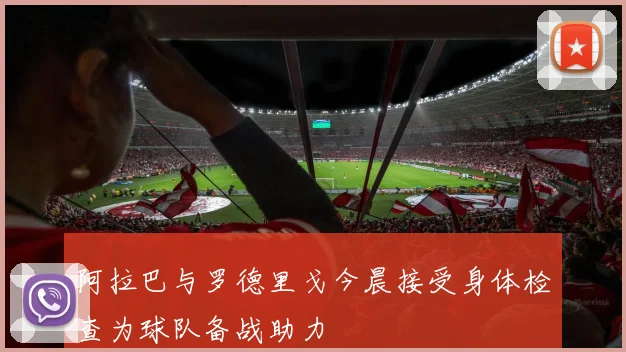 阿拉巴与罗德里戈今晨接受身体检查为球队备战助力