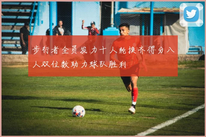步行者全员发力十人轮换齐得分八人双位数助力球队胜利