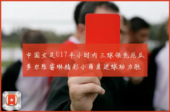 中国女足U17半小时内三球领先厄瓜多尔陈睿琳精彩小角度进球助力胜利