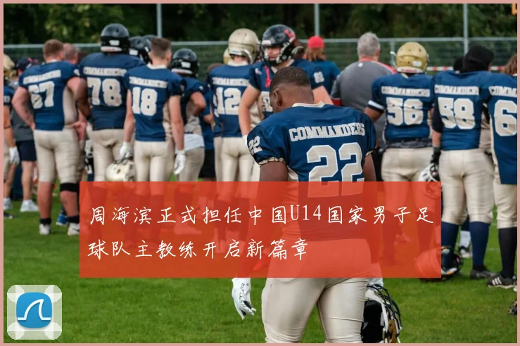 周海滨正式担任中国U14国家男子足球队主教练开启新篇章