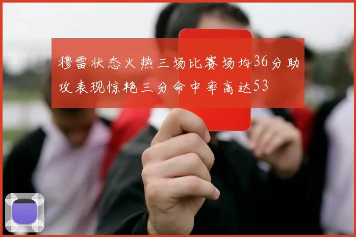 穆雷状态火热三场比赛场均36分助攻表现惊艳三分命中率高达53