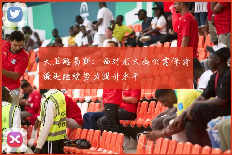 大卫路易斯：面对尤文我们需保持谦逊继续努力提升水平
