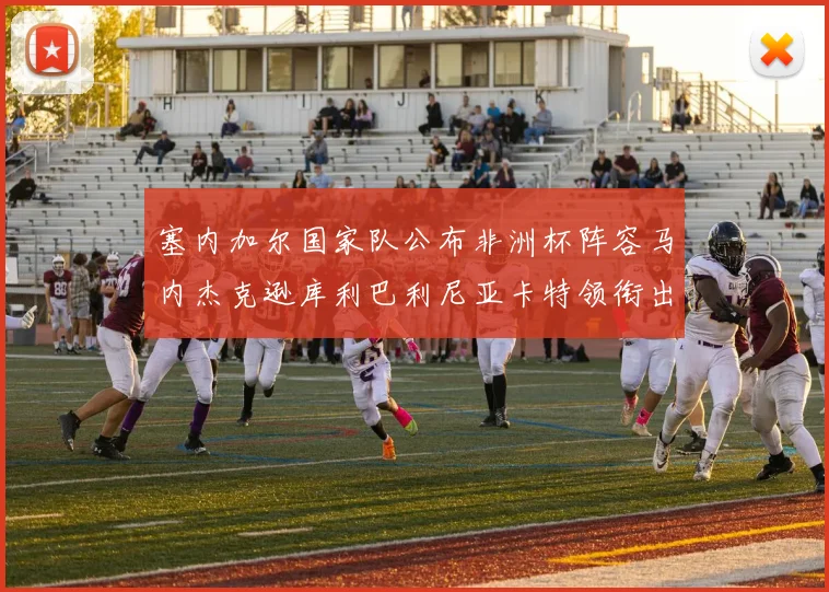 塞内加尔国家队公布非洲杯阵容马内杰克逊库利巴利尼亚卡特领衔出征