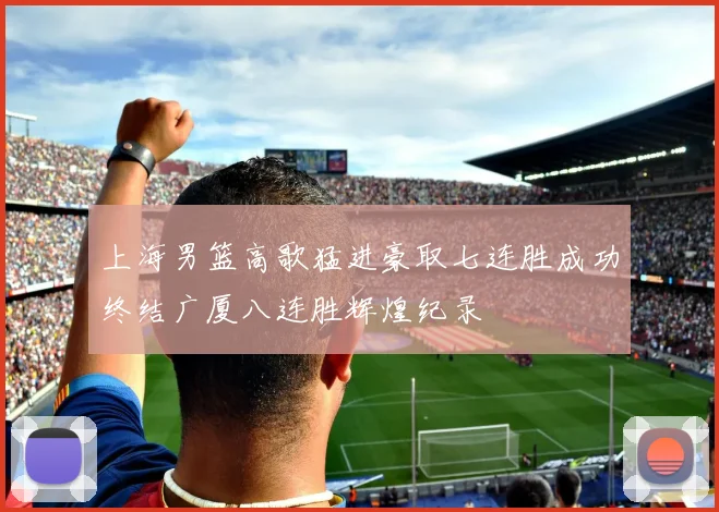 上海男篮高歌猛进豪取七连胜成功终结广厦八连胜辉煌纪录