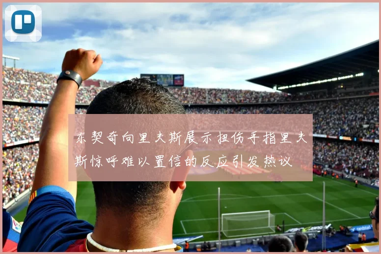 东契奇向里夫斯展示扭伤手指里夫斯惊呼难以置信的反应引发热议