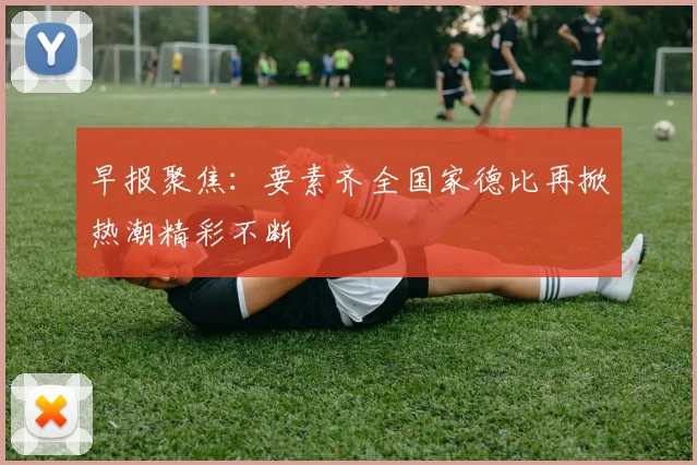 早报聚焦：要素齐全国家德比再掀热潮精彩不断