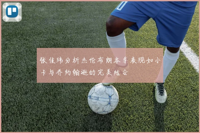 张佳玮分析杰伦布朗本季表现如小卡与乔约翰逊的完美结合