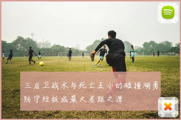 三后卫战术与死亡五小的碰撞湖勇防守短板成最大差距之源