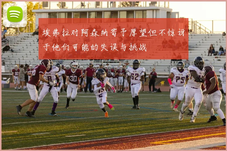 埃弗拉对阿森纳寄予厚望但不惊讶于他们可能的失误与挑战
