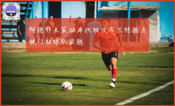 阿德耶米策动库托助攻布兰特抢点破门助球队获胜