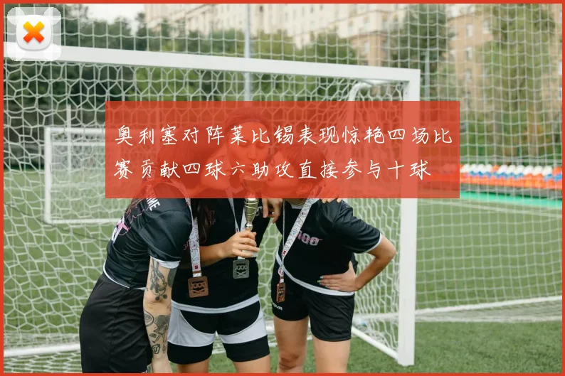 奥利塞对阵莱比锡表现惊艳四场比赛贡献四球六助攻直接参与十球