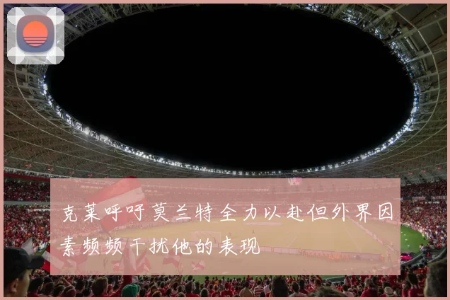 克莱呼吁莫兰特全力以赴但外界因素频频干扰他的表现