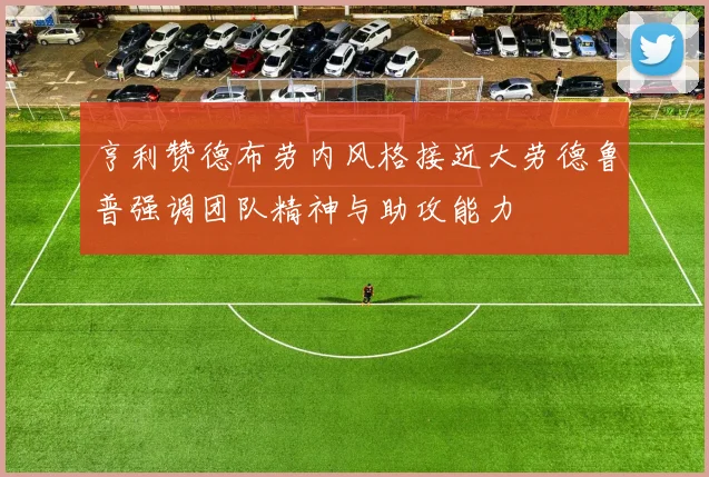 亨利赞德布劳内风格接近大劳德鲁普强调团队精神与助攻能力