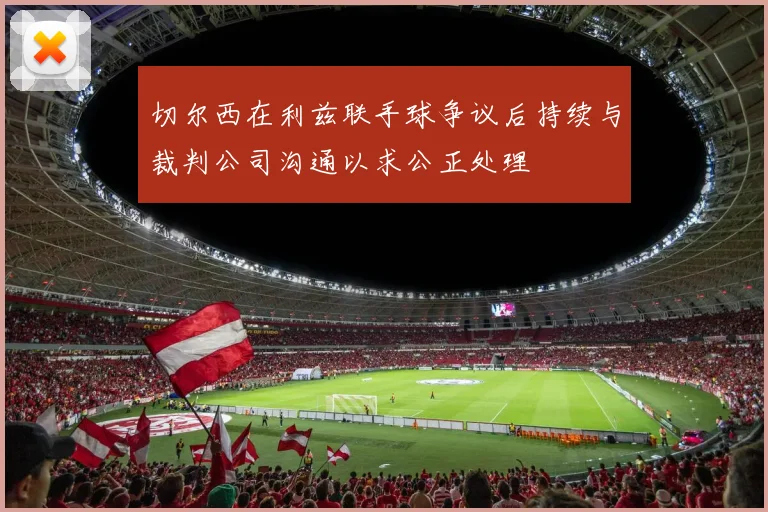 切尔西在利兹联手球争议后持续与裁判公司沟通以求公正处理