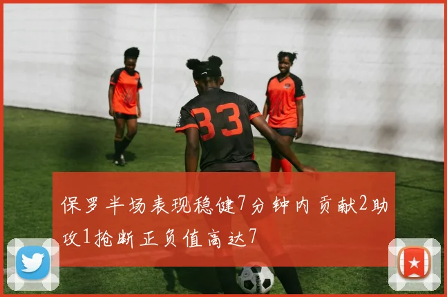保罗半场表现稳健7分钟内贡献2助攻1抢断正负值高达7