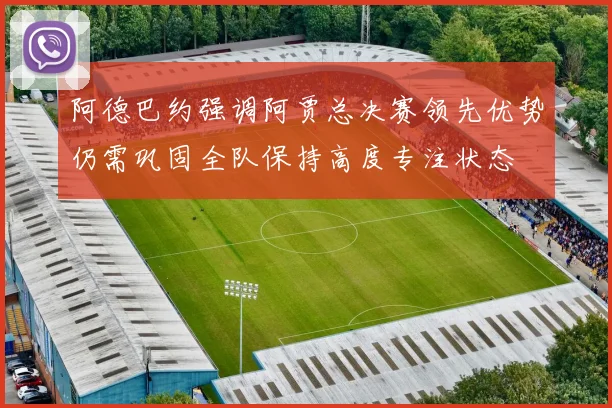 阿德巴约强调阿贾总决赛领先优势仍需巩固全队保持高度专注状态