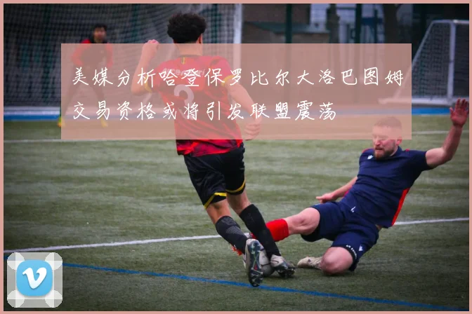 美媒分析哈登保罗比尔大洛巴图姆交易资格或将引发联盟震荡