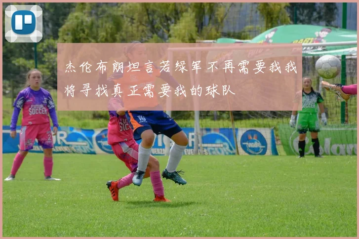 杰伦布朗坦言若绿军不再需要我我将寻找真正需要我的球队