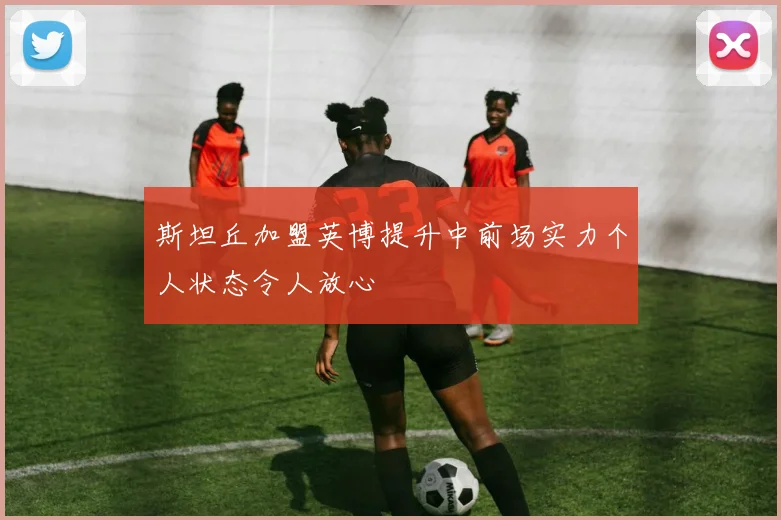 斯坦丘加盟英博提升中前场实力个人状态令人放心