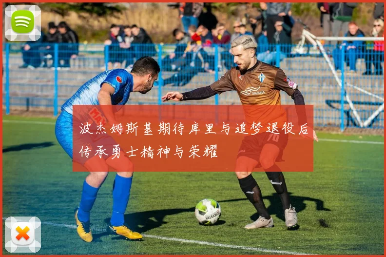 波杰姆斯基期待库里与追梦退役后传承勇士精神与荣耀