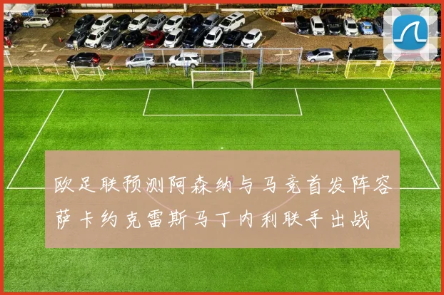 欧足联预测阿森纳与马竞首发阵容萨卡约克雷斯马丁内利联手出战