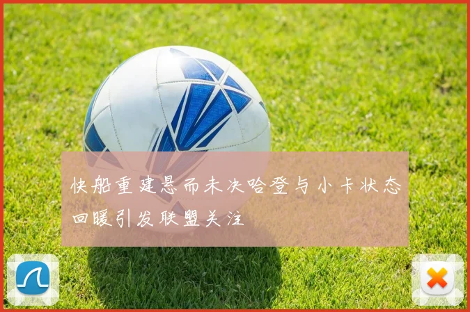 快船重建悬而未决哈登与小卡状态回暖引发联盟关注