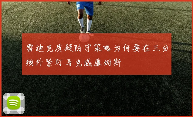 雷迪克质疑防守策略为何要在三分线外紧盯马克威廉姆斯