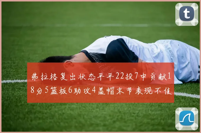 弗拉格复出状态平平22投7中贡献18分5篮板6助攻4盖帽末节表现不佳