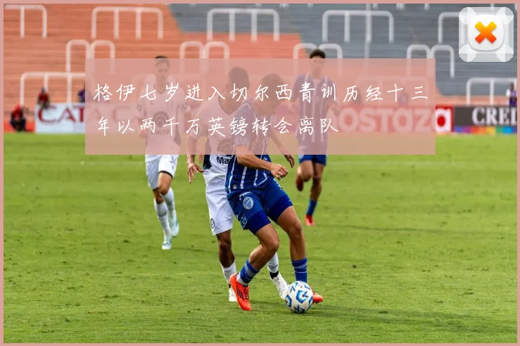 格伊七岁进入切尔西青训历经十三年以两千万英镑转会离队