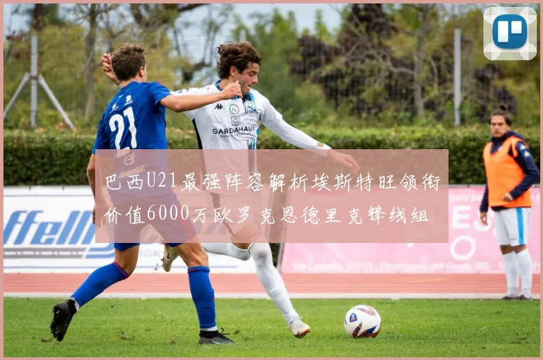 巴西U21最强阵容解析埃斯特旺领衔价值6000万欧罗克恩德里克锋线组合