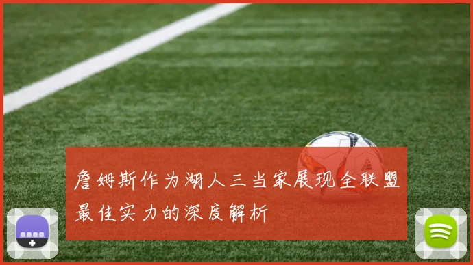 詹姆斯作为湖人三当家展现全联盟最佳实力的深度解析